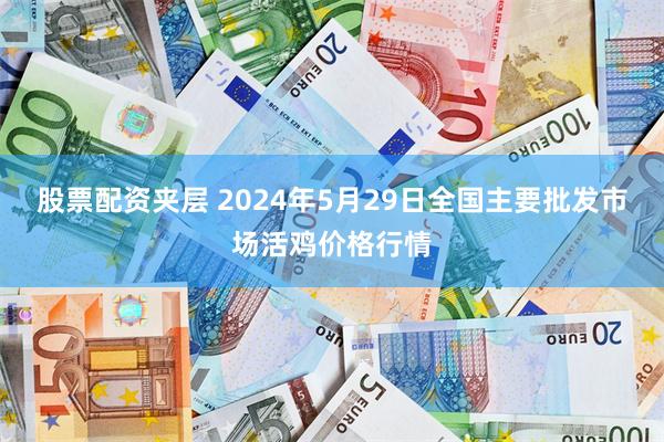 股票配资夹层 2024年5月29日全国主要批发市场活鸡价格行情