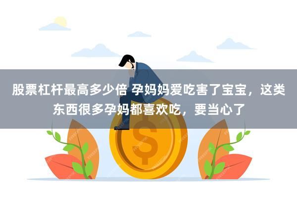 股票杠杆最高多少倍 孕妈妈爱吃害了宝宝，这类东西很多孕妈都喜欢吃，要当心了