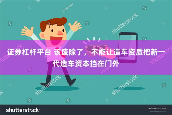 证券杠杆平台 该废除了，不能让造车资质把新一代造车资本挡在门外