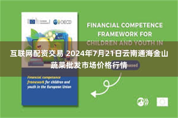 互联网配资交易 2024年7月21日云南通海金山蔬菜批发市场价格行情