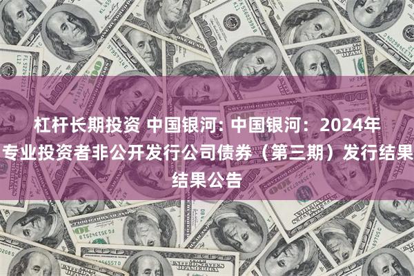 杠杆长期投资 中国银河: 中国银河:2024年面向专业投资者非公开发行公司债券(第三期)发行结果公告
