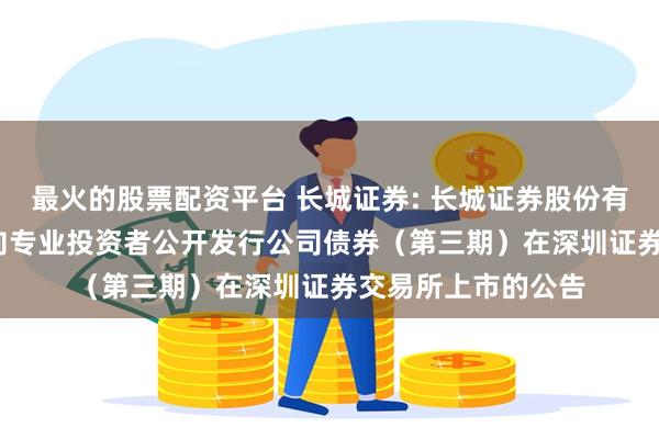 最火的股票配资平台 长城证券: 长城证券股份有限公司2024年面向专业投资者公开发行公司债券(第三期)在深圳证券交易所上市的公告