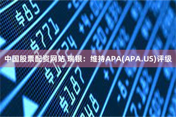 中国股票配资网站 瑞银：维持APA(APA.US)评级