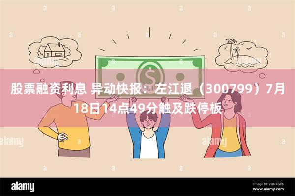 股票融资利息 异动快报：左江退（300799）7月18日14点49分触及跌停板