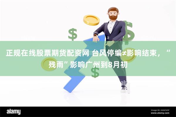 正规在线股票期货配资网 台风停编≠影响结束，“残雨”影响广州到8月初