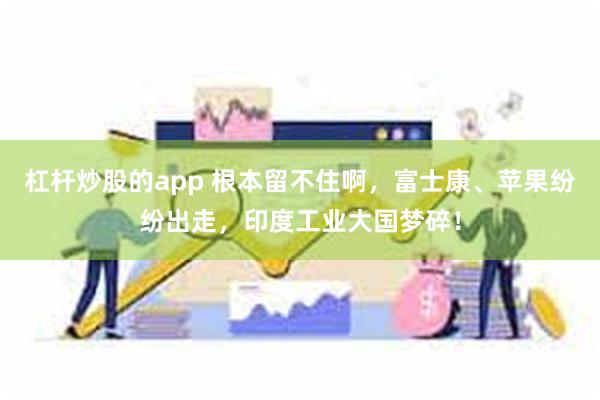 杠杆炒股的app 根本留不住啊，富士康、苹果纷纷出走，印度工业大国梦碎！