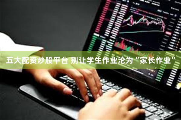 五大配资炒股平台 别让学生作业沦为“家长作业”