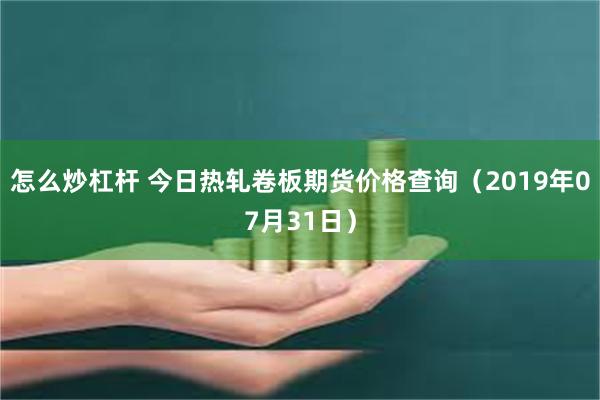 怎么炒杠杆 今日热轧卷板期货价格查询（2019年07月31日）
