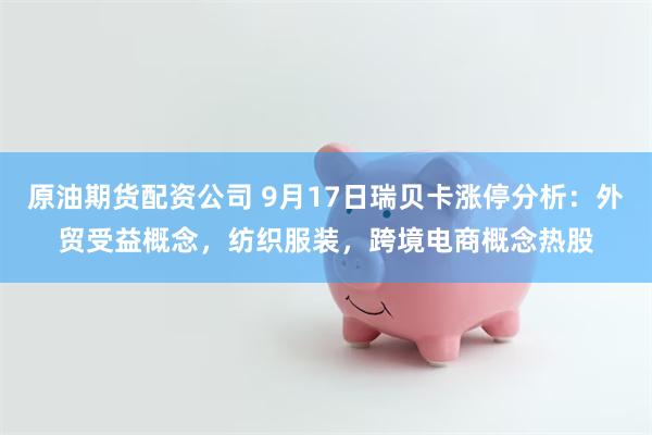 原油期货配资公司 9月17日瑞贝卡涨停分析：外贸受益概念，纺织服装，跨境电商概念热股