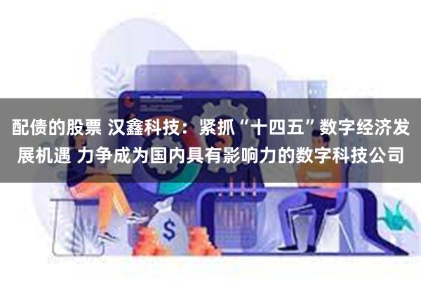 配债的股票 汉鑫科技：紧抓“十四五”数字经济发展机遇 力争成为国内具有影响力的数字科技公司
