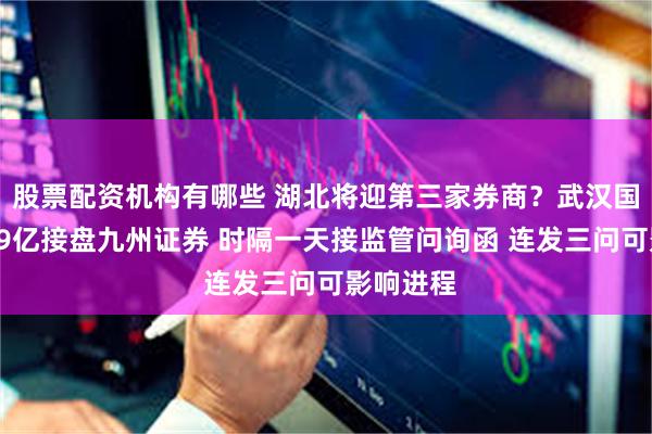 股票配资机构有哪些 湖北将迎第三家券商？武汉国资意欲49亿接盘九州证券 时隔一天接监管问询函 连发三问可影响进程
