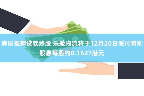 房屋抵押贷款炒股 乐舱物流将于12月20日派付特别股息每股约0.1627港元