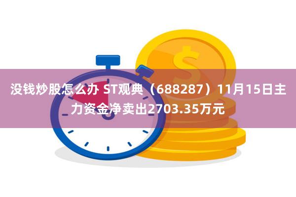 没钱炒股怎么办 ST观典（688287）11月15日主力资金净卖出2703.35万元