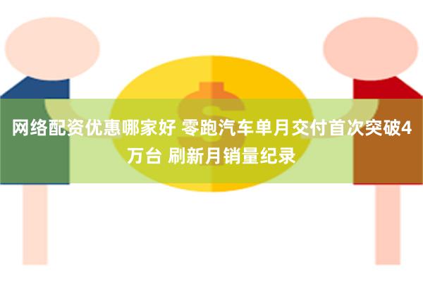 网络配资优惠哪家好 零跑汽车单月交付首次突破4万台 刷新月销量纪录