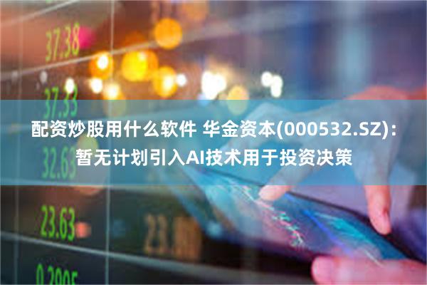 配资炒股用什么软件 华金资本(000532.SZ)：暂无计划引入AI技术用于投资决策
