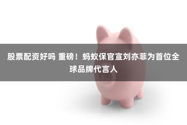 股票配资好吗 重磅！蚂蚁保官宣刘亦菲为首位全球品牌代言人