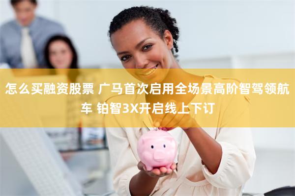 怎么买融资股票 广马首次启用全场景高阶智驾领航车 铂智3X开启线上下订