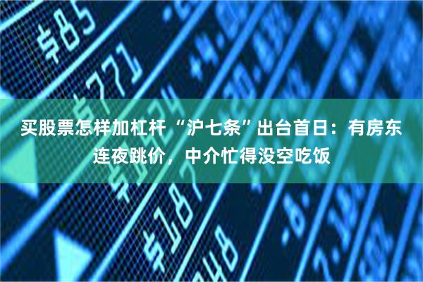 买股票怎样加杠杆 “沪七条”出台首日：有房东连夜跳价，中介忙得没空吃饭