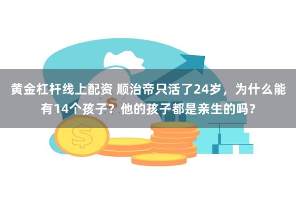 黄金杠杆线上配资 顺治帝只活了24岁，为什么能有14个孩子？他的孩子都是亲生的吗？