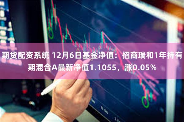 期货配资系统 12月6日基金净值：招商瑞和1年持有期混合A最新净值1.1055，涨0.05%