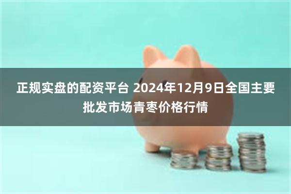 正规实盘的配资平台 2024年12月9日全国主要批发市场青枣价格行情