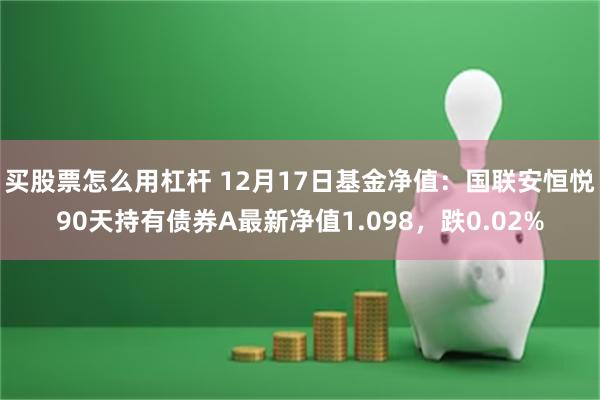 买股票怎么用杠杆 12月17日基金净值：国联安恒悦90天持有债券A最新净值1.098，跌0.02%