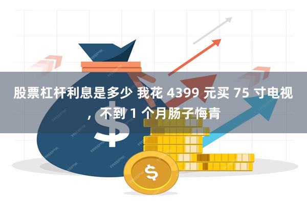 股票杠杆利息是多少 我花 4399 元买 75 寸电视，不到 1 个月肠子悔青