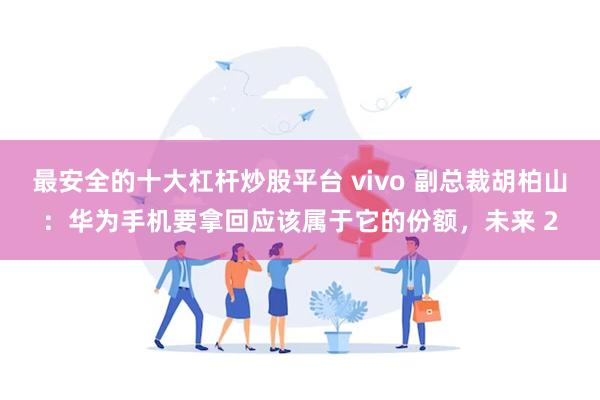 最安全的十大杠杆炒股平台 vivo 副总裁胡柏山：华为手机要拿回应该属于它的份额，未来 2