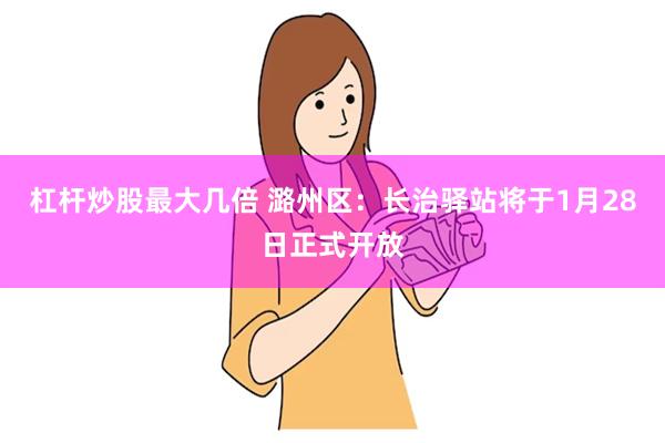 杠杆炒股最大几倍 潞州区：长治驿站将于1月28日正式开放