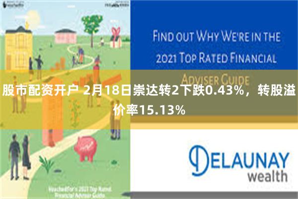 股市配资开户 2月18日崇达转2下跌0.43%，转股溢价率15.13%