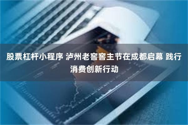 股票杠杆小程序 泸州老窖窖主节在成都启幕 践行消费创新行动