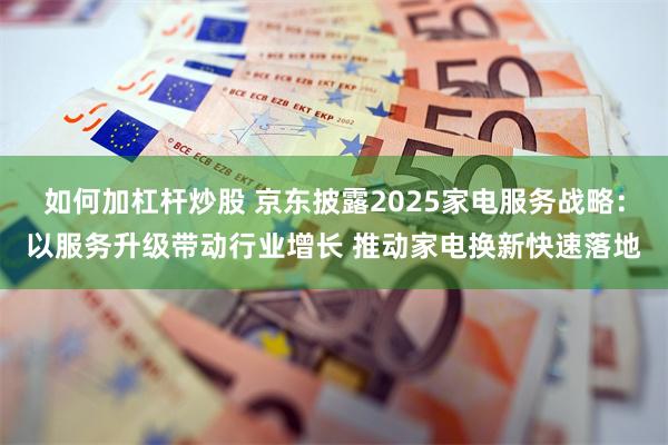 如何加杠杆炒股 京东披露2025家电服务战略：以服务升级带动行业增长 推动家电换新快速落地