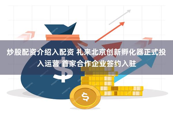 炒股配资介绍入配资 礼来北京创新孵化器正式投入运营 首家合作企业签约入驻