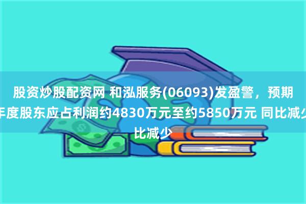 股资炒股配资网 和泓服务(06093)发盈警，预期年度股东应占利润约4830万元至约5850万元 同比减少