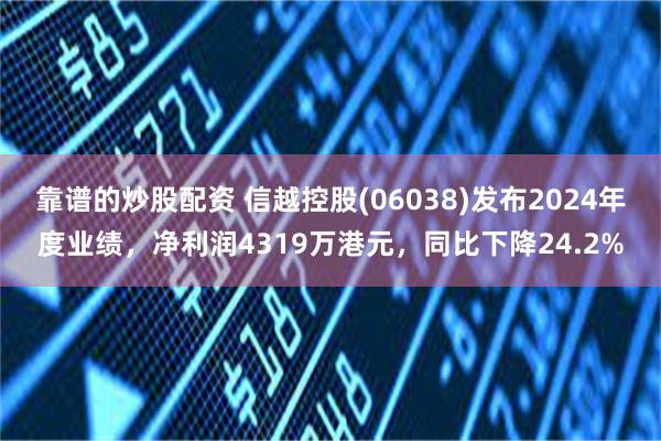 靠谱的炒股配资 信越控股(06038)发布2024年度业绩，净利润4319万港元，同比下降24.2%