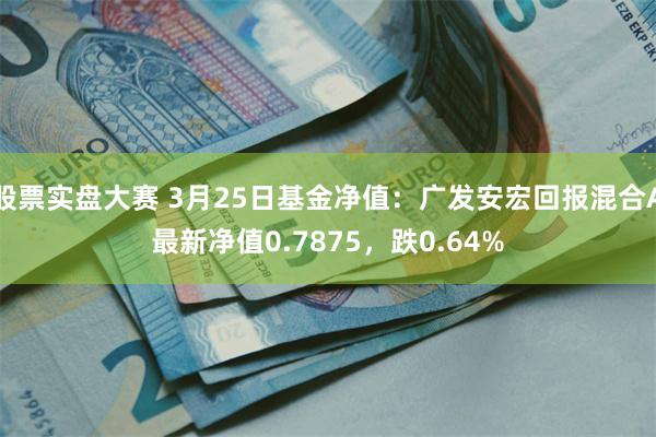 股票实盘大赛 3月25日基金净值：广发安宏回报混合A最新净值0.7875，跌0.64%