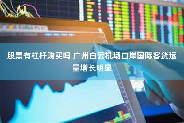 股票有杠杆购买吗 广州白云机场口岸国际客货运量增长明显