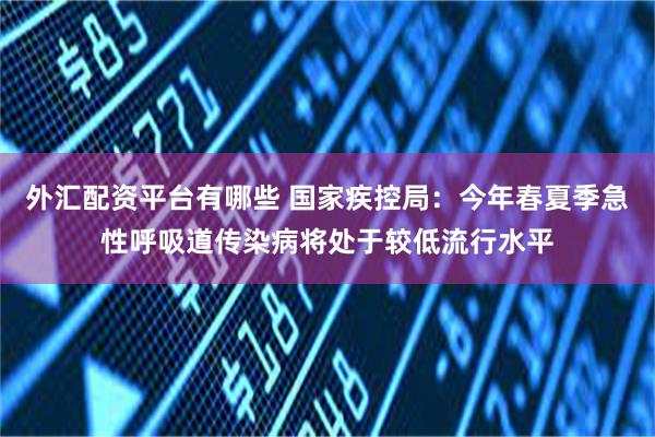 外汇配资平台有哪些 国家疾控局：今年春夏季急性呼吸道传染病将处于较低流行水平