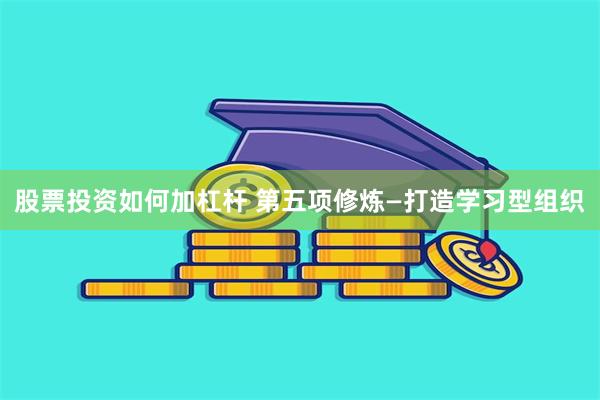 股票投资如何加杠杆 第五项修炼—打造学习型组织