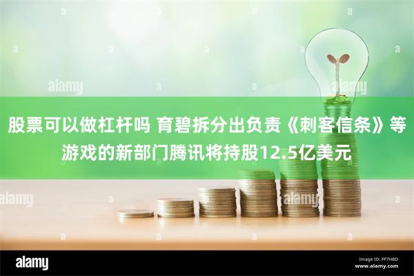 股票可以做杠杆吗 育碧拆分出负责《刺客信条》等游戏的新部门腾讯将持股12.5亿美元