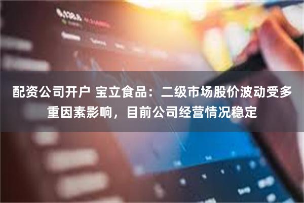 配资公司开户 宝立食品：二级市场股价波动受多重因素影响，目前公司经营情况稳定