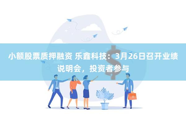 小额股票质押融资 乐鑫科技：3月26日召开业绩说明会，投资者参与