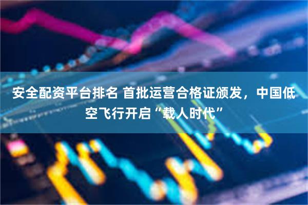 安全配资平台排名 首批运营合格证颁发，中国低空飞行开启“载人时代”