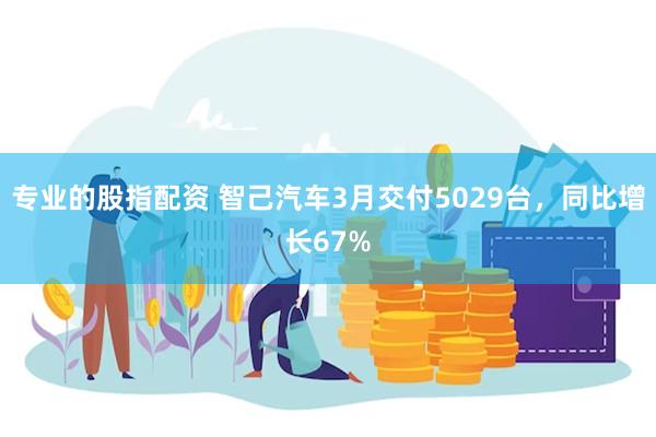 专业的股指配资 智己汽车3月交付5029台，同比增长67%
