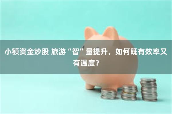 小额资金炒股 旅游“智”量提升，如何既有效率又有温度？