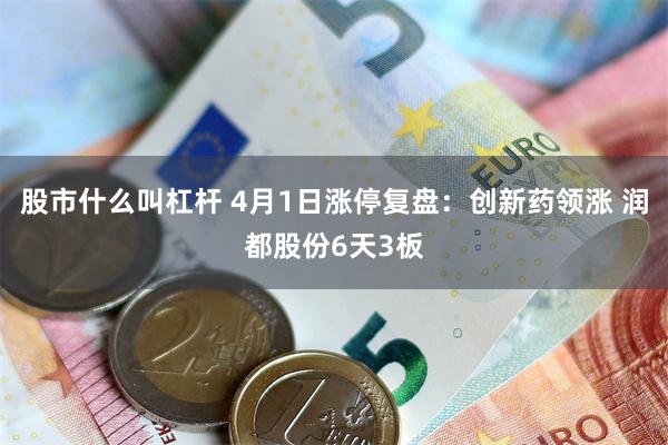 股市什么叫杠杆 4月1日涨停复盘:创新药领涨 润都股份6天3板