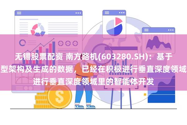无锡股票配资 南方路机(603280.SH)：基于Deepseek大模型架构及生成的数据，已经在积极进行垂直深度领域里的智能体开发
