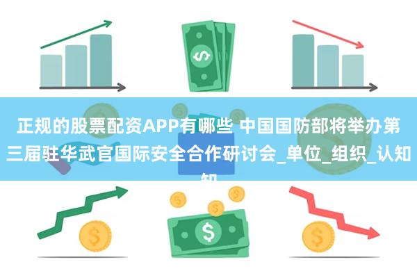 正规的股票配资APP有哪些 中国国防部将举办第三届驻华武官国际安全合作研讨会_单位_组织_认知