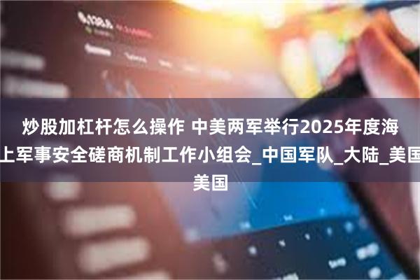 炒股加杠杆怎么操作 中美两军举行2025年度海上军事安全磋商机制工作小组会_中国军队_大陆_美国