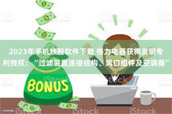 2023年手机炒股软件下载 格力电器获得发明专利授权：“过滤装置连接结构、风口组件及空调器”